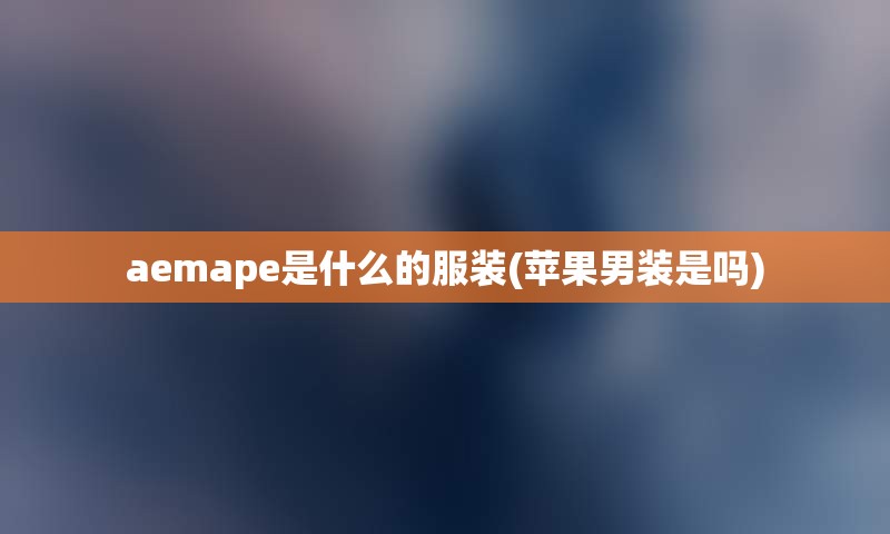aemape是什么的服装(苹果男装是吗)