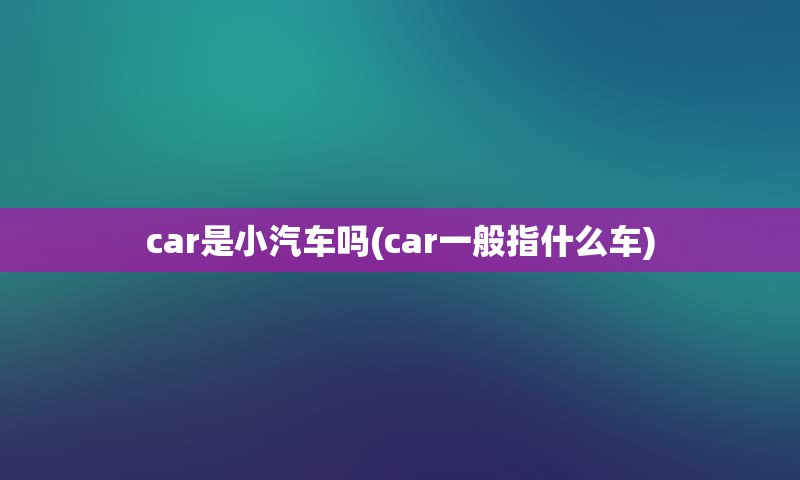 car是小汽车吗(car一般指什么车)