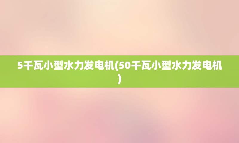 5千瓦小型水力发电机(50千瓦小型水力发电机)