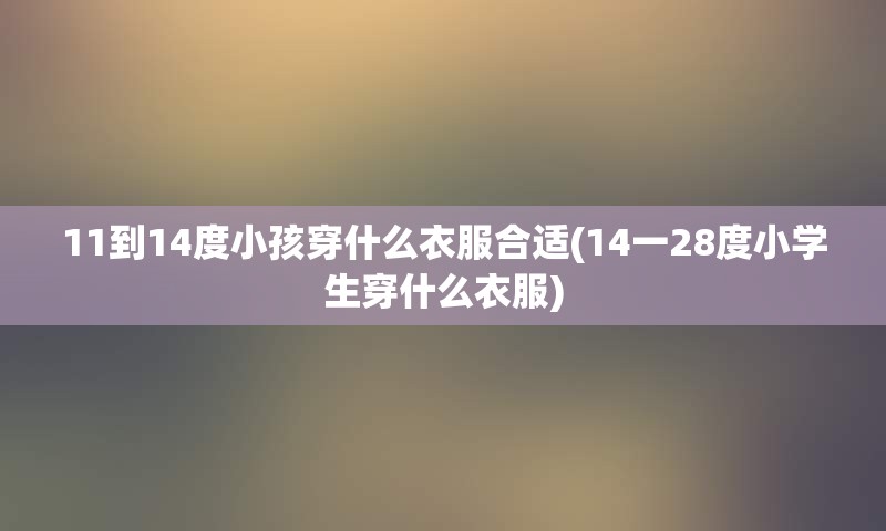 11到14度小孩穿什么衣服合适(14一28度小学生穿什么衣服)