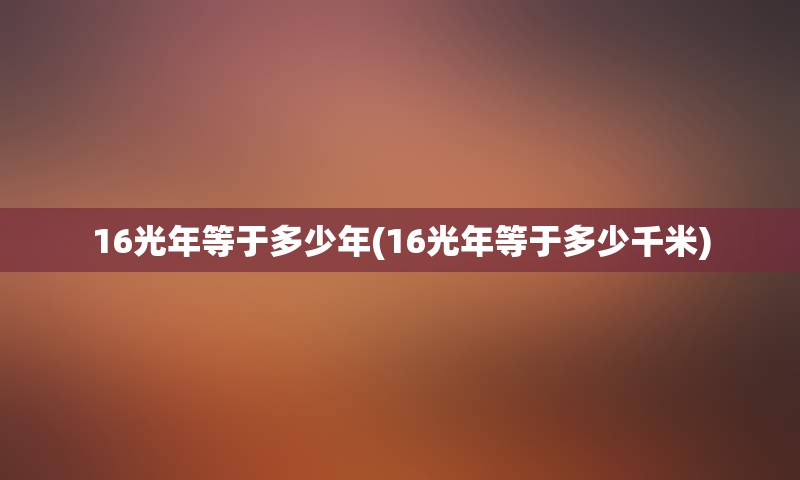 16光年等于多少年(16光年等于多少千米)