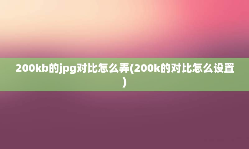 200kb的jpg对比怎么弄(200k的对比怎么设置)