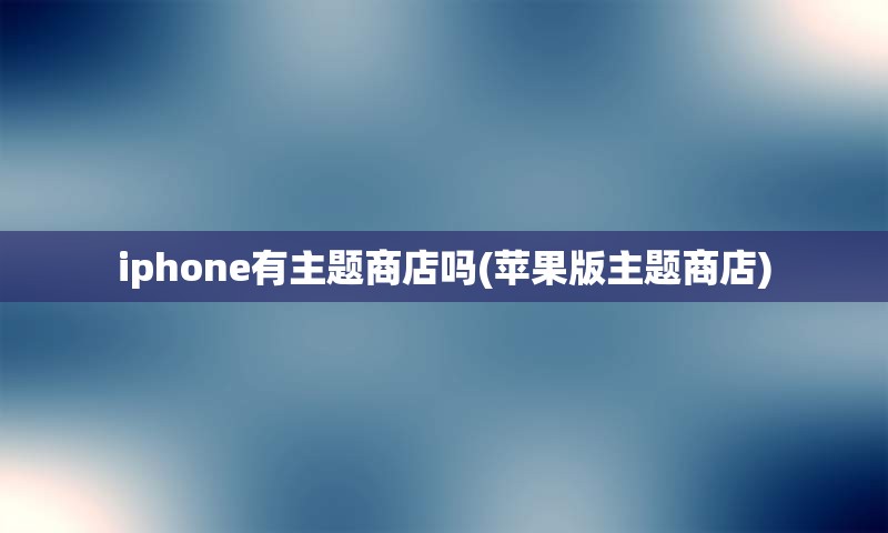 iphone有主题商店吗(苹果版主题商店)