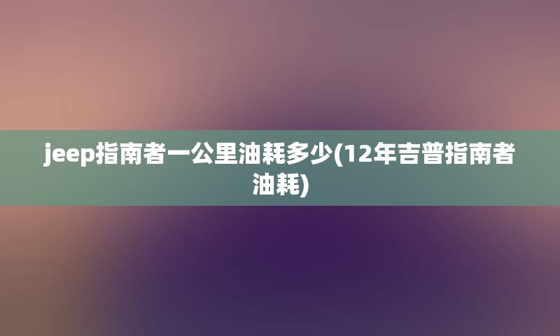 jeep指南者一公里油耗多少(12年吉普指南者油耗)
