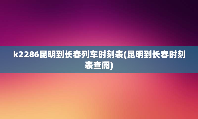 k2286昆明到长春列车时刻表(昆明到长春时刻表查阅)
