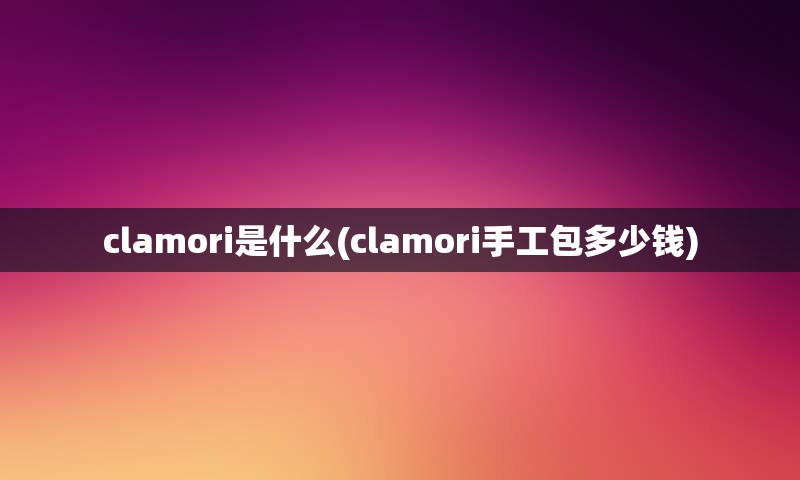 clamori是什么(clamori手工包多少钱)