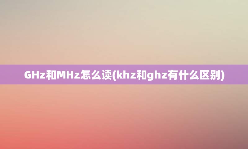 GHz和MHz怎么读(khz和ghz有什么区别)