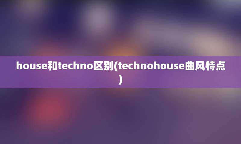 house和techno区别(technohouse曲风特点)