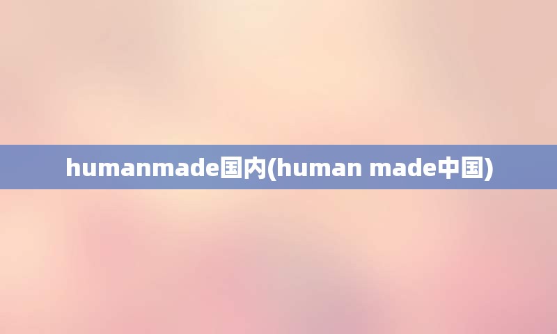 humanmade国内(human made中国)