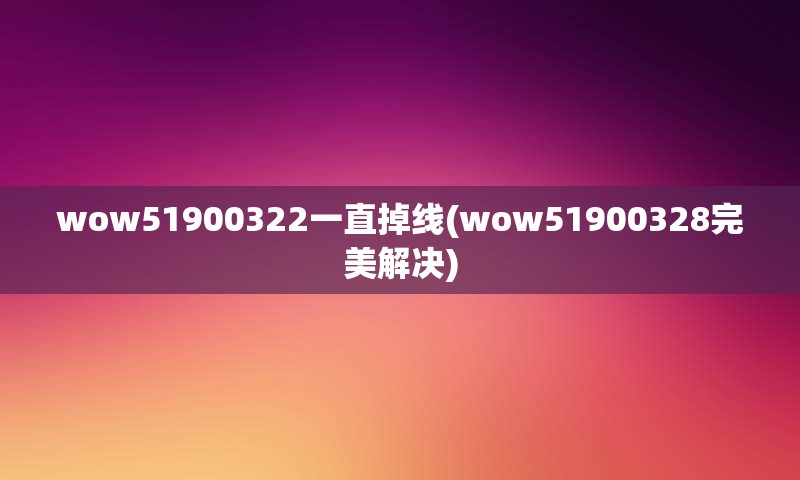 wow51900322一直掉线(wow51900328完美解决)