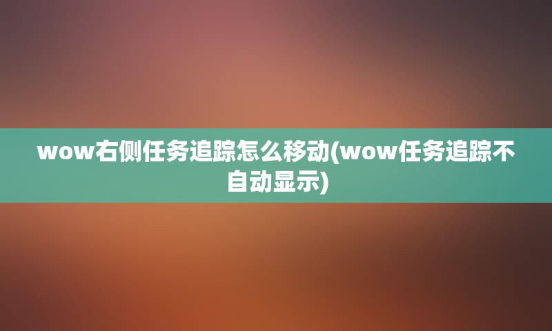 wow右侧任务追踪怎么移动(wow任务追踪不自动显示)