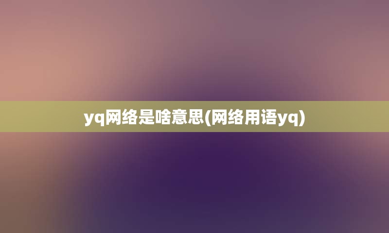 yq网络是啥意思(网络用语yq)