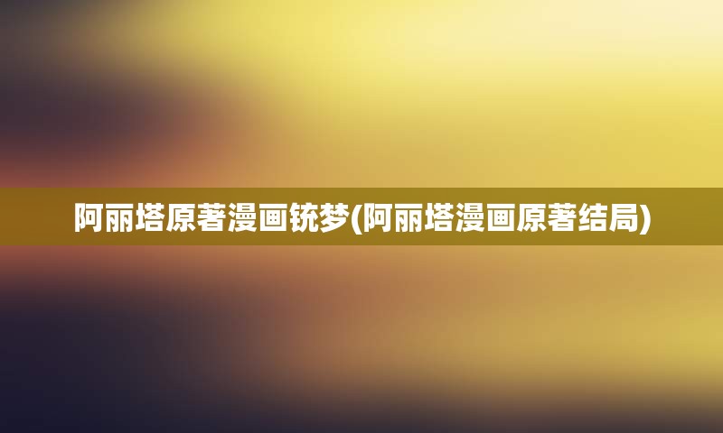 阿丽塔原著漫画铳梦(阿丽塔漫画原著结局)
