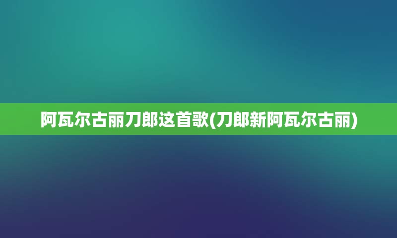 阿瓦尔古丽刀郎这首歌(刀郎新阿瓦尔古丽)