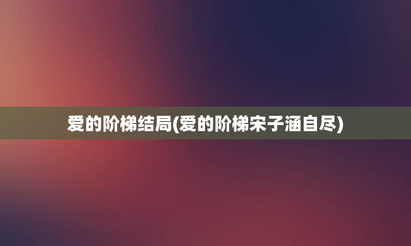 爱的阶梯结局(爱的阶梯宋子涵自尽)
