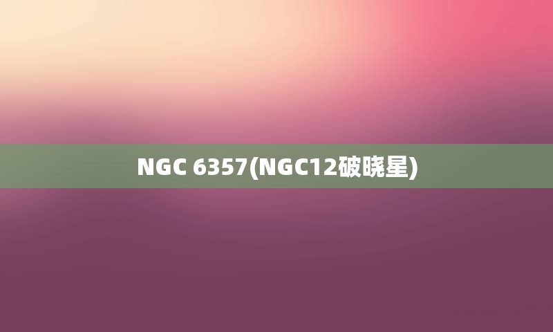 NGC 6357(NGC12破晓星)