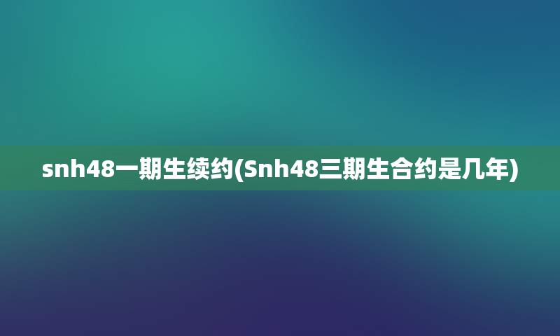 snh48一期生续约(Snh48三期生合约是几年)