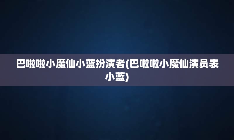 巴啦啦小魔仙小蓝扮演者(巴啦啦小魔仙演员表小蓝)