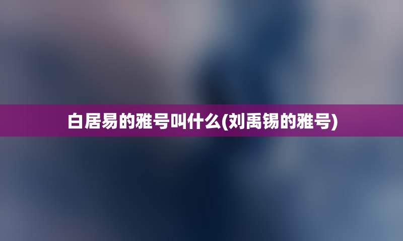 白居易的雅号叫什么(刘禹锡的雅号)