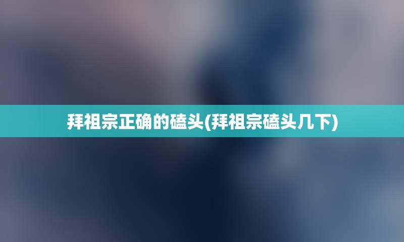 拜祖宗正确的磕头(拜祖宗磕头几下)