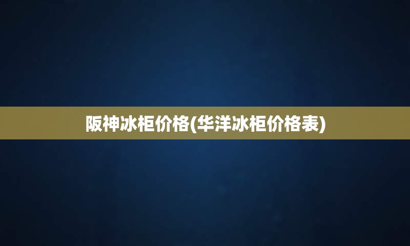 阪神冰柜价格(华洋冰柜价格表)