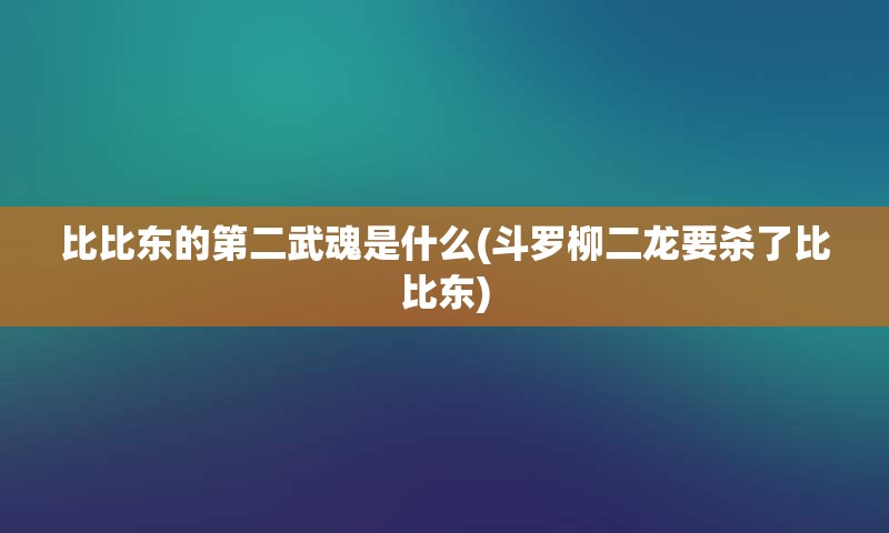 比比东的第二武魂是什么(斗罗柳二龙要杀了比比东)