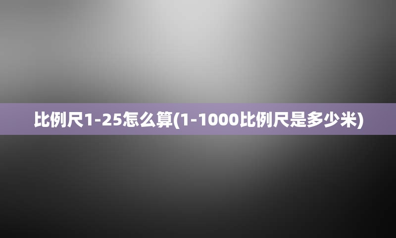 比例尺1-25怎么算(1-1000比例尺是多少米)
