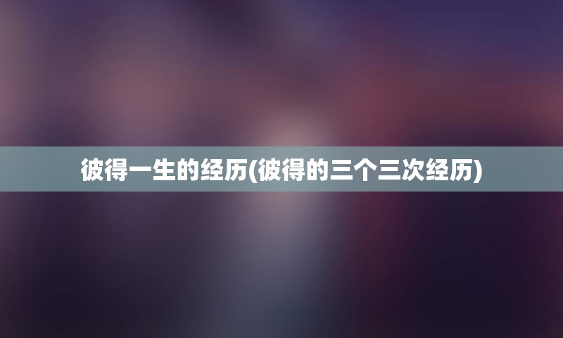 彼得一生的经历(彼得的三个三次经历)
