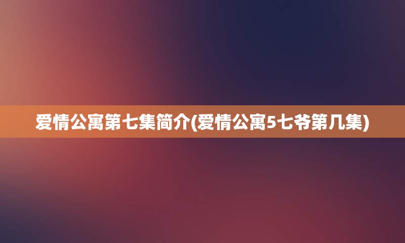 爱情公寓第七集简介(爱情公寓5七爷第几集)