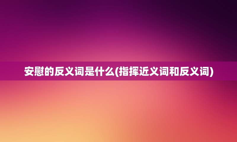 安慰的反义词是什么(指挥近义词和反义词)