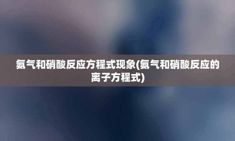 氨气和硝酸反应方程式现象(氨气和硝酸反应的离子方程式)