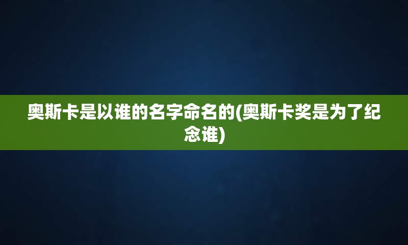 奥斯卡是以谁的名字命名的(奥斯卡奖是为了纪念谁)