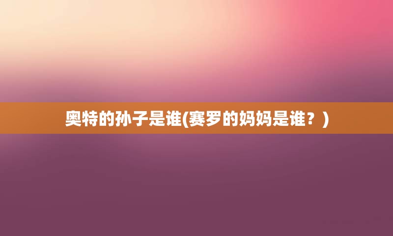 奥特的孙子是谁(赛罗的妈妈是谁？)