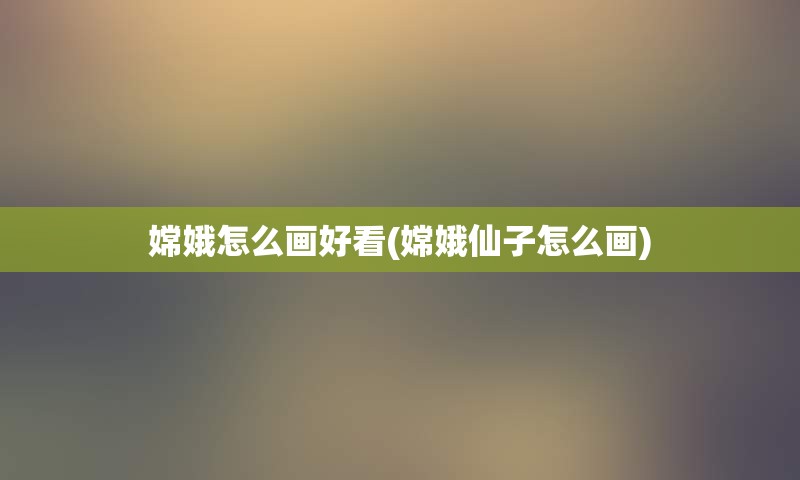 嫦娥怎么画好看(嫦娥仙子怎么画)