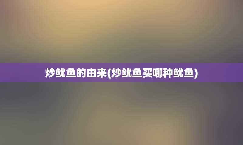 炒鱿鱼的由来(炒鱿鱼买哪种鱿鱼)