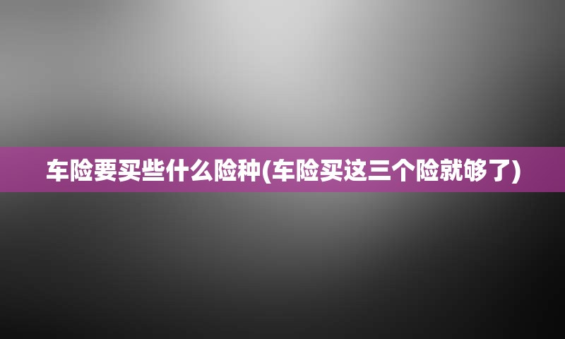 车险要买些什么险种(车险买这三个险就够了)
