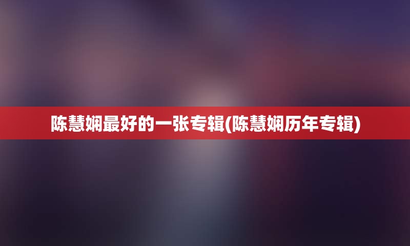 陈慧娴最好的一张专辑(陈慧娴历年专辑)