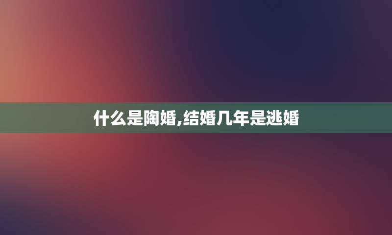 什么是陶婚,结婚几年是逃婚