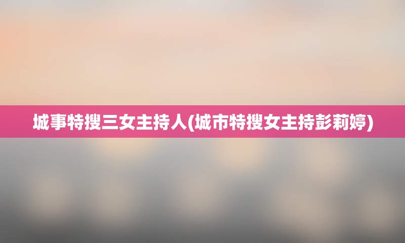城事特搜三女主持人(城市特搜女主持彭莉婷)