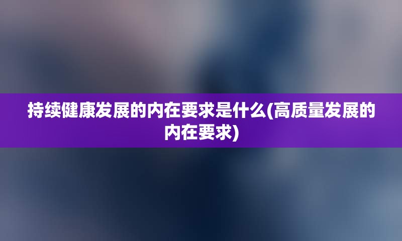 持续健康发展的内在要求是什么(高质量发展的内在要求)