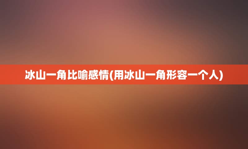 冰山一角比喻感情(用冰山一角形容一个人)