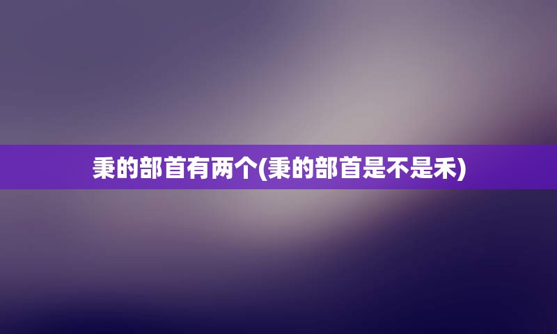 秉的部首有两个(秉的部首是不是禾)