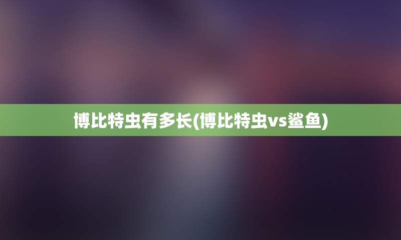 博比特虫有多长(博比特虫vs鲨鱼)