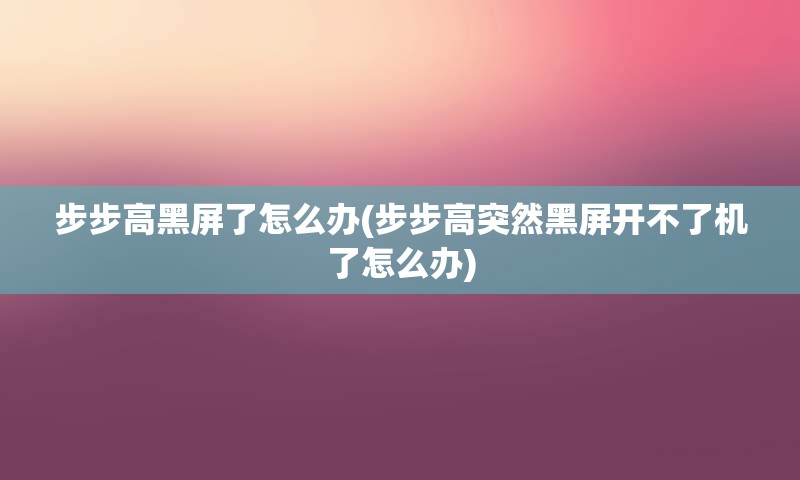 步步高黑屏了怎么办(步步高突然黑屏开不了机了怎么办)