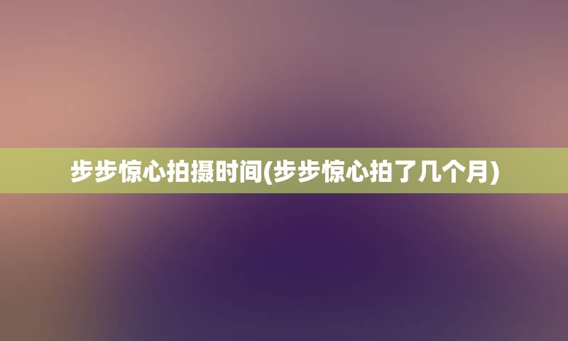 步步惊心拍摄时间(步步惊心拍了几个月)