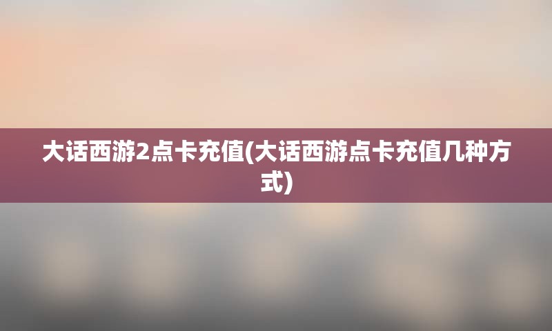 大话西游2点卡充值(大话西游点卡充值几种方式)