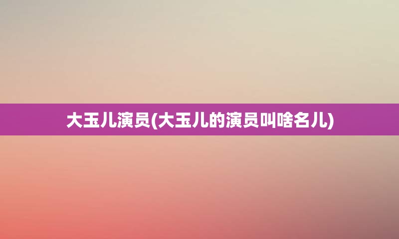 大玉儿演员(大玉儿的演员叫啥名儿)