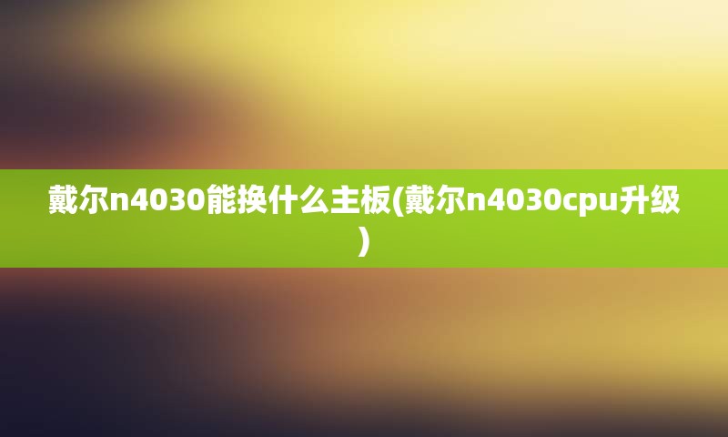 戴尔n4030能换什么主板(戴尔n4030cpu升级)