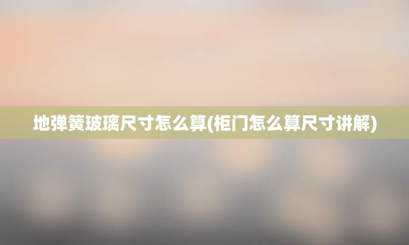 地弹簧玻璃尺寸怎么算(柜门怎么算尺寸讲解)