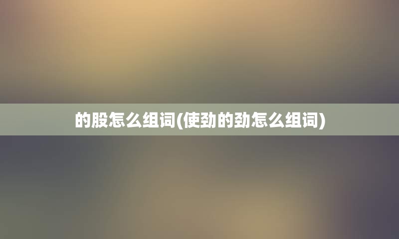 的股怎么组词(使劲的劲怎么组词)